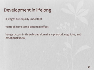 Development in lifelong All stages are equally important Events all have same potential effect Change occurs in three broad domains – physical, cognitive, and emotional/social 