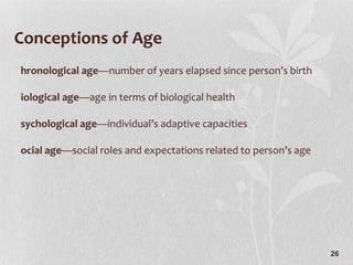 Conceptions of Age Chronological age —number of years elapsed since person’s birth Biological age —age in terms of biological health Psychological age —individual’s adaptive capacities Social age —social roles and expectations related to person’s age 