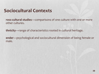 Sociocultural Contexts Cross-cultural studies —comparisons of one culture with one or more other cultures. Ethnicity —range of characteristics rooted in cultural heritage. Gender —psychological and sociocultural dimension of being female or male. 