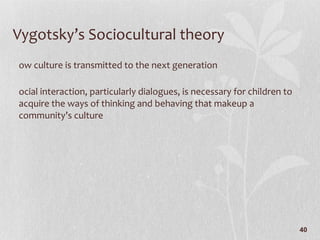 Vygotsky’s Sociocultural theory How culture is transmitted to the next generation Social interaction, particularly dialogues, is necessary for children to acquire the ways of thinking and behaving that makeup a community’s culture 
