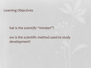Learning Objectives What is the  scientific “mindset ”? How is the scientific method used to study development? 