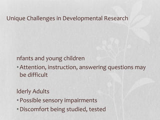 Unique Challenges in Developmental Research Infants and young children Attention, instruction, answering questions may be difficult Elderly Adults Possible sensory impairments Discomfort being studied, tested 
