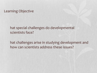 Learning Objective What special challenges do developmental scientists face? What challenges arise in studying development and how can scientists address these issues? 