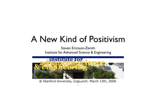 A New Kind of Positivism
                 Steven Ericsson-Zenith
     Institute for Advanced Science & Engineering




  @ Stanford University, CogLunch. March 13th, 2008.
                          1
 