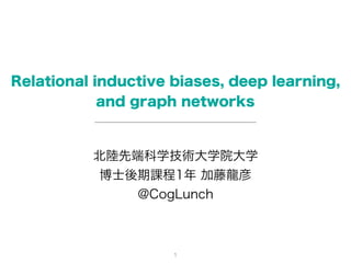 Relational inductive biases, deep learning,
and graph networks
北陸先端科学技術大学院大学
博士後期課程1年 加藤龍彦
@CogLunch
1
 