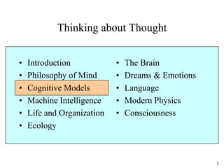 1
Thinking about Thought
• Introduction
• Philosophy of Mind
• Cognitive Models
• Machine Intelligence
• Life and Organization
• Ecology
• The Brain
• Dreams & Emotions
• Language
• Modern Physics
• Consciousness
 