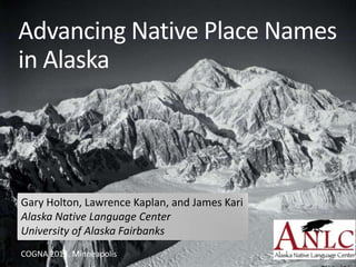 Advancing Native Place Names
in Alaska
Gary Holton, Lawrence Kaplan, and James Kari
Alaska Native Language Center
University of Alaska Fairbanks
COGNA 2013, Minneapolis
 
