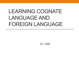LEARNING COGNATE
LANGUAGE AND
FOREIGN LANGUAGE
Dr. VMS
 