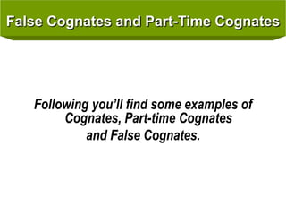 False Cognates and Part-Time Cognates
Following you’ll find some examples of
Cognates, Part-time Cognates
and False Cognates.
 