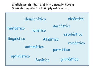 English words that end in -ic usually have a
  Spanish cognate that simply adds an -o.


             democrático                 didáctico

                               sarcástico
fantástico
                 lunático
                                      escolástico
linguístico             Atlántico
                                         romántico
             automático
                               patriótico
  optimístico
                  fanático          gimnástico
 