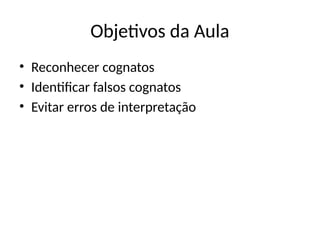 Objetivos da Aula
• Reconhecer cognatos
• Identificar falsos cognatos
• Evitar erros de interpretação
 