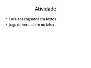 Atividade
• Caça aos cognatos em textos
• Jogo de verdadeiro ou falso
 
