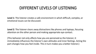 DIFFERENT LEVELS OF LISTENING
Level 1: The listener creates a safe environment in which difficult, complex, or
emotional i...