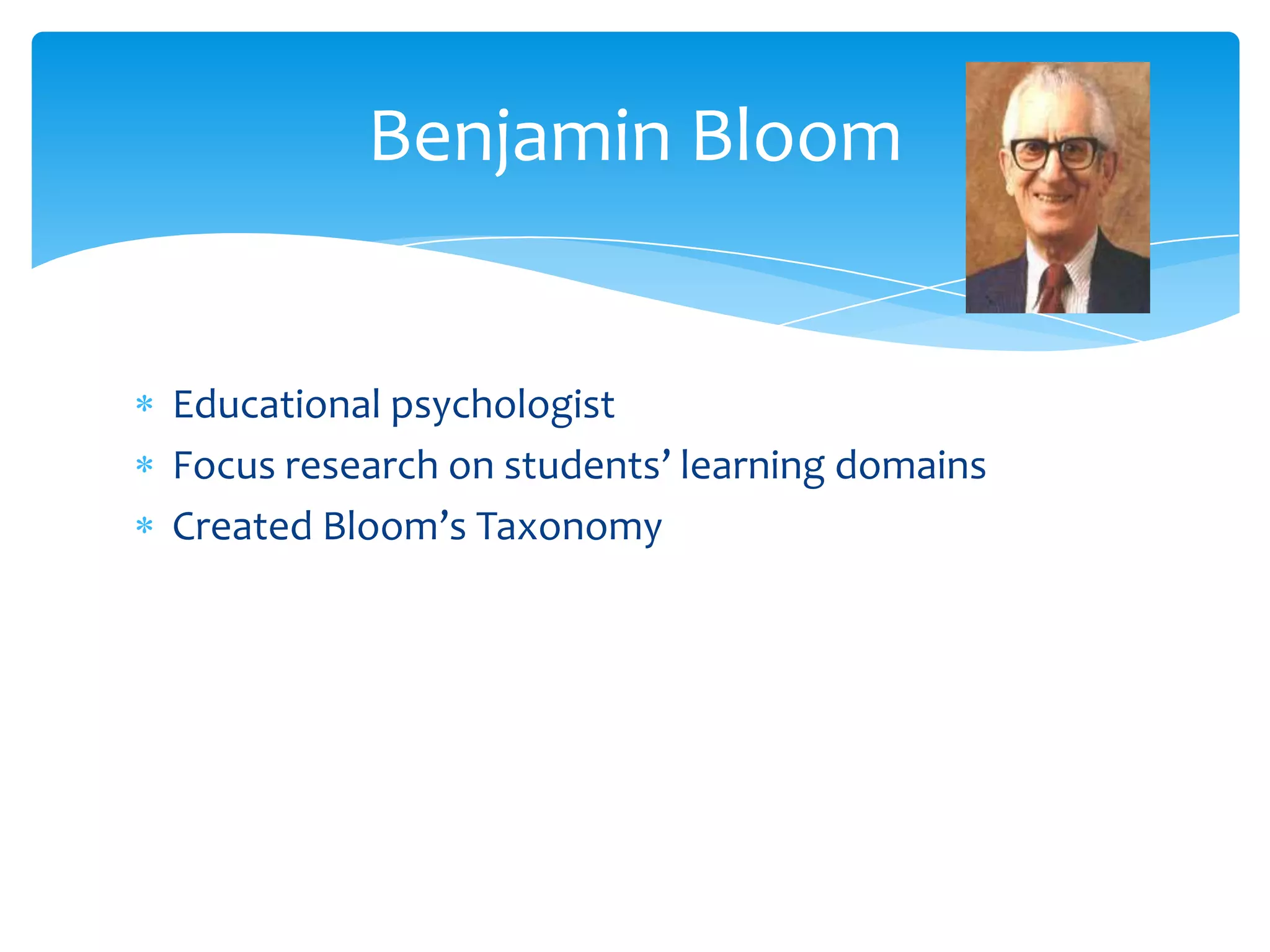 Benjamin Bloom


Educational psychologist
Focus research on students’ learning domains
Created Bloom’s Taxonomy
 
