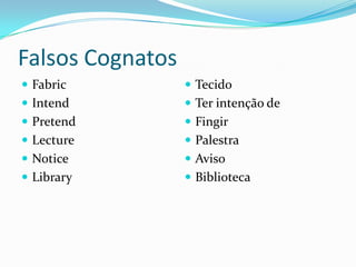 Falsos Cognatos
 Fabric           Tecido
 Intend           Ter intenção de
 Pretend          Fingir
 Lecture          Palestra
 Notice           Aviso
 Library          Biblioteca
 