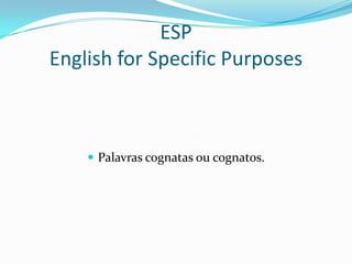 ESP
English for Specific Purposes



     Palavras cognatas ou cognatos.
 