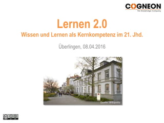 Lernen 2.0
Wissen und Lernen als Kernkompetenz im 21. Jhd.
Überlingen, 08.04.2016
Quelle: Wikipedia
 