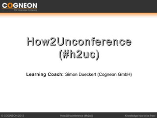 How2Unconference
                     (#h2uc)
                 Learning Coach: Simon Dueckert (Cogneon GmbH)




© COGNEON 2012                 How2Unconference (#h2uc)    Knowledge has to be free!
 