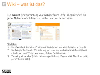 17   Wiki – was ist das?

     Ein Wiki ist eine Sammlung von Webseiten im Inter- oder Intranet, die
     jeder Nutzer ein...