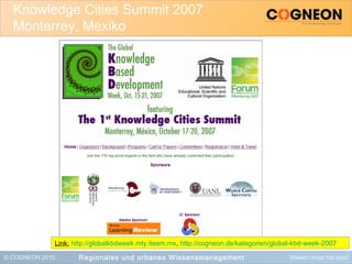 © COGNEON 2010 Wissen muss frei sein!
Knowledge Cities Summit 2007
Monterrey, Mexiko
Regionales und urbanes Wissensmanagement
Link: http://globalkbdweek.mty.itesm.mx, http://cogneon.de/kategorien/global-kbd-week-2007
 