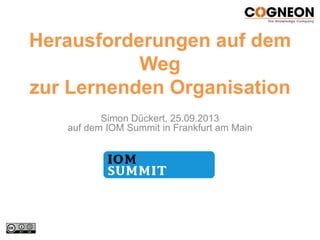Herausforderungen auf dem
Weg
zur Lernenden Organisation
Simon Dückert, 25.09.2013
auf dem IOM Summit in Frankfurt am Main
 