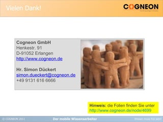 Vielen Dank! Der mobile Wissensarbeiter Cogneon GmbH Henkestr. 91 D-91052 Erlangen http://www.cogneon.de Hr. Simon Dückert [email_address] +49 9131 616 6666 Hinweis:  die Folien finden Sie unter  http://www.cogneon.de/node/4699 