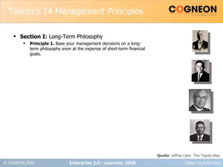 Toyota‘s 14 Management Principles Section I:  Long-Term Philosophy Principle 1.  Base your management decisions on a long-term philosophy even at the expense of short-term financial goals. Enterprise 2.0 - Learntec 2008 Quelle:  Jeffrey Liker: The Toyota Way. 