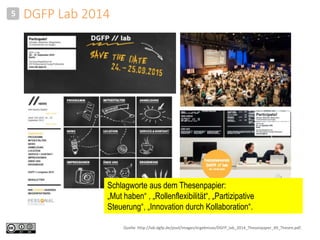 5 DGFP Lab 2014 
Schlagworte aus dem Thesenpapier: 
„Mut haben“ , „Rollenflexibilität“, „Partizipative 
Steuerung“, „Innovation durch Kollaboration“. 
Quelle: http://lab.dgfp.de/pool/images/ergebnisse/DGFP_lab_2014_Thesenpaper_49_Thesen.pdf. 
 