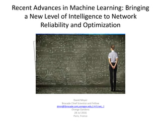 Recent Advances in Machine Learning: Bringing
a New Level of Intelligence to Network
Reliability and Optimization
David Meyer
Brocade Chief Scientist and Fellow
dmm@{brocade.com,uoregon.edu,1-4-5.net,..}
Orange Gardens
28 Jul 2016
Paris, France
 