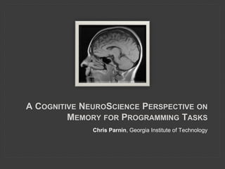 A COGNITIVE NEUROSCIENCE PERSPECTIVE ON
MEMORY FOR PROGRAMMING TASKS
Chris Parnin, Georgia Institute of Technology
 
