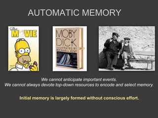 AUTOMATIC MEMORY
We cannot anticipate important events.
We cannot always devote top-down resources to encode and select memory.
Initial memory is largely formed without conscious effort.
 