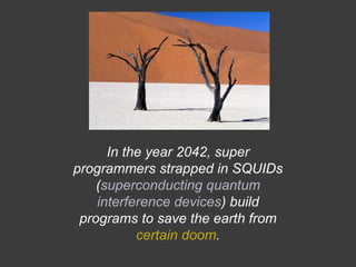 In the year 2042, super
programmers strapped in SQUIDs
(superconducting quantum
interference devices) build
programs to save the earth from
certain doom.
 