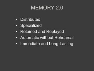 MEMORY 2.0
• Distributed
• Specialized
• Retained and Replayed
• Automatic without Rehearsal
• Immediate and Long-Lasting
 