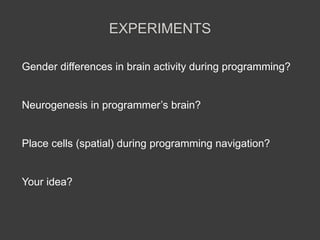 EXPERIMENTS
Gender differences in brain activity during programming?
Neurogenesis in programmer’s brain?
Place cells (spatial) during programming navigation?
Your idea?
 
