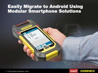 © 2018 Cognex Corporation / Ivanti1
Easily Migrate to Android Using
Modular Smartphone Solutions
 