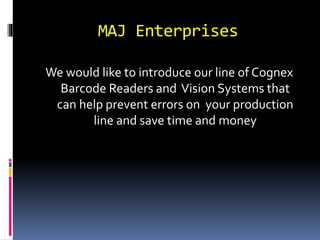 MAJ Enterprises 
We would like to introduce our line of Cognex 
Barcode Readers and Vision Systems that 
can help prevent errors on your production 
line and save time and money 
 