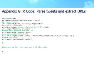 Appendix G. R Code. Parse tweets and extract URLs
require(twitteR)
kb_tweets<-userTimeline('Korr_Blogs', n=400)
#get text ...