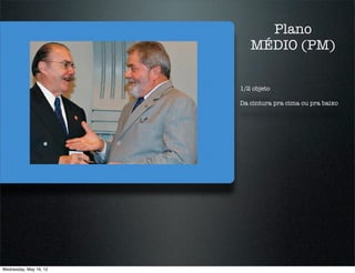 Plano
                           MÉDIO (PM)

                        1/2 objeto

                        Da cintura pra cima ou pra baixo




Wednesday, May 16, 12
 