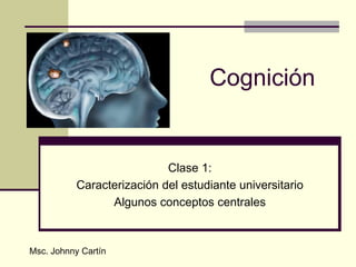 Cognición


                            Clase 1:
           Caracterización del estudiante universitario
                 Algunos conceptos centrales



Msc. Johnny Cartín
 