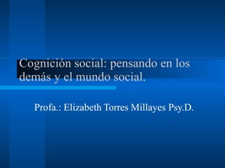 Cognición social: pensando en los
demás y el mundo social.
Profa.: Elizabeth Torres Millayes Psy.D.
 