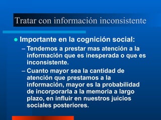Tratar con información inconsistente
 Importante en la cognición social:
– Tendemos a prestar mas atención a la
informaci...