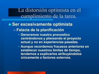 La distorsión optimista en el
cumplimiento de la tarea.
 Ser excesivamente optimista
– Falacia de la planificación
• Gene...