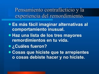 Pensamiento contrafácticio y la experiencia del remordimiento. Es más fácil imaginar alternativas al comportamiento inusual.  Haz una lista de los tres mayores remordimientos en tu vida.  ¿Cuáles fueron? Cosas que hiciste que te arrepientes o cosas debiste hacer y no hiciste.  