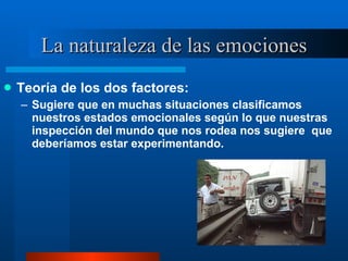 La naturaleza de las emociones Teoría de los dos factores:  Sugiere que en muchas situaciones clasificamos nuestros estados emocionales según lo que nuestras inspección del mundo que nos rodea nos sugiere  que deberíamos estar experimentando.  