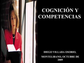 COGNICIÓN Y COMPETENCIAS  DIEGO VILLADA OSORIO,  MONTELIBANO, OCTUBRE DE 2009 