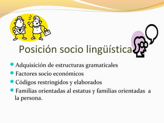 Posición socio lingüística
Adquisición de estructuras gramaticales
Factores socio económicos
Códigos restringidos y elaborados
Familias orientadas al estatus y familias orientadas a
la persona.
 