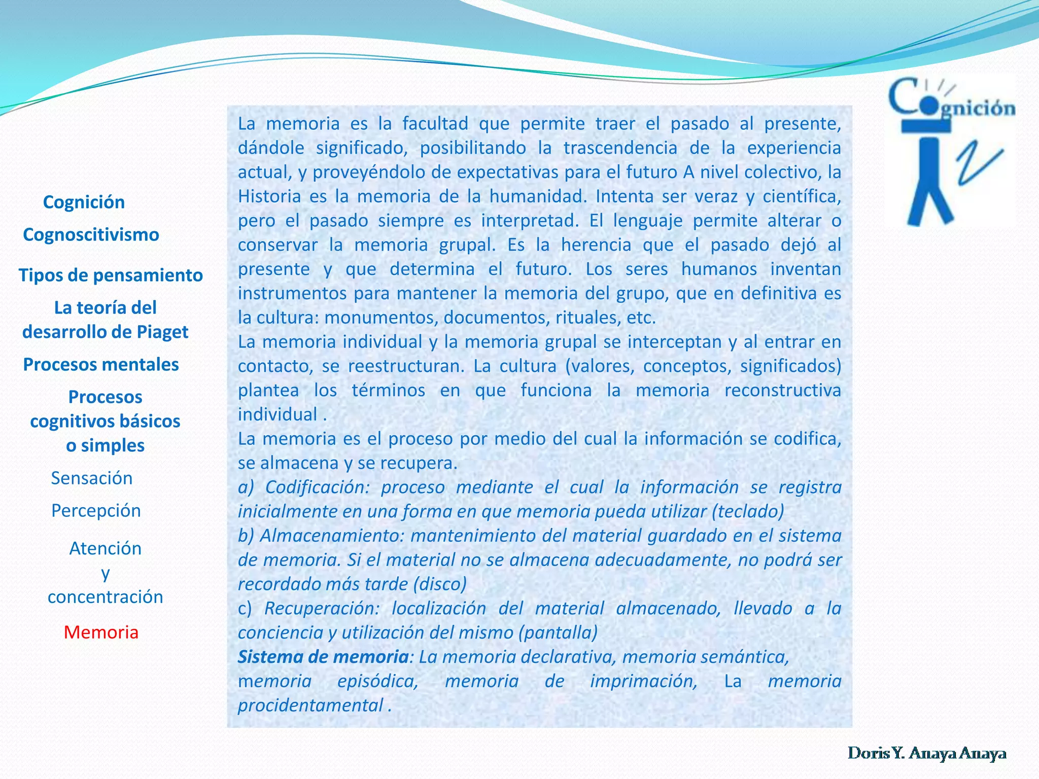 UNIDAD 1:Es la organización e interpretación de la información que provee el ambiente, interpretación del estímulo como objeto significativo Los hechos que dan origen a la percepción no están fuera de nosotros, sino en nuestro sistema nervioso CogniciónLos receptores sensoriales se desarrollan: al nacer, el niño sólo es sensible a la presión, frío, diferencias en sabor, sonidos y luz. La visión y la coordinación visomotriz está poco desarrollada  CognoscitivismoTipos de pensamientoLas primeras sensaciones provienen de la piel (especialmente de la mucosa bucal: primero chupa el objeto y luego lo palpa) y de los receptores internos. El tacto, el olfato y el gusto, tiene más importancia para la supervivencia en etapas tempranas del desarrollo que en etapas más tardías. La teoría del desarrollo de Piaget Procesos mentalesProcesos cognitivos básicos o simples Predisposición Perceptiva : a menudo percibimos lo que esperamos ver o lo que encaja con nuestras ideas preconcebidas sobre lo que tiene sentido, cuando oímos un fragmento de una conversación, se puede entender algo completamente diferente de lo que se quiso decir. Por lo tanto el conocimiento de la manera como nuestras expectativas influyen en nuestras percepciones es muy importante Constancia Perceptiva : Los patrones perceptivos se mantienen a pesar de que cambien el pasto sigue siendo verde en la noche. Esto permite mantener una imagen estable y realista del mundo. Sensación Percepción Atención y concentración  Memoria 