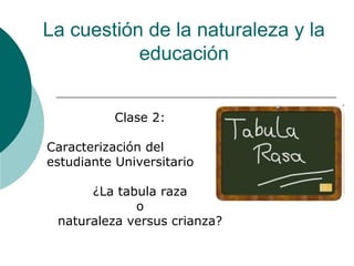 La cuestión de la naturaleza y la
           educación


           Clase 2:

Caracterización del
estudiante Universitario

      ¿La tabula raza
             o
 naturaleza versus crianza?
 