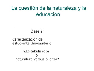 La cuestión de la naturaleza y la
educación
Clase 2:
Caracterización del
estudiante Universitario
¿La tabula raza
o
naturaleza versus crianza?
 