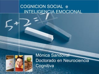COGNICION SOCIAL e
 INTELIGENCIA EMOCIONAL




     Mónica Sandoval
     Doctorado en Neurociencia
     Cognitiva
 